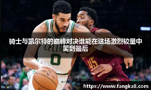 骑士与凯尔特的巅峰对决谁能在这场激烈较量中笑到最后