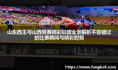山东西王与山西复赛精彩回放全景解析不容错过的比赛瞬间与精彩时刻